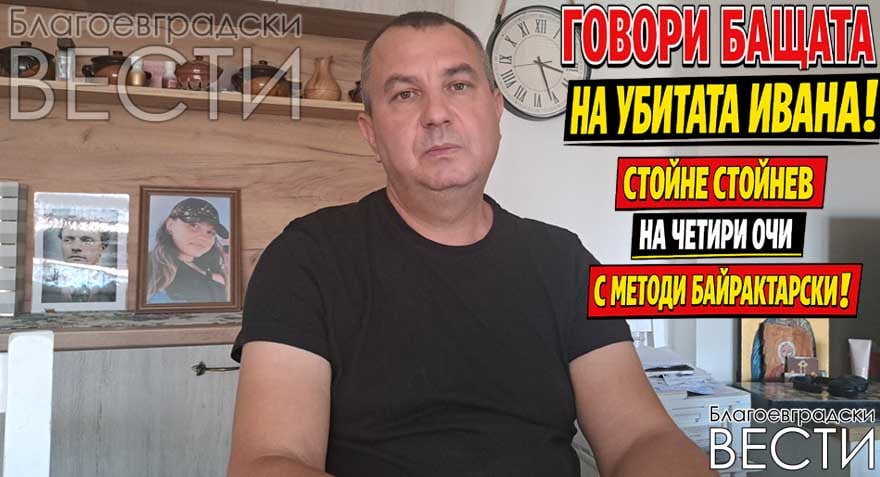 Говори бащата на убитата Ивана! Стойне Стойнев – на четири очи с Методи Байрактарски!